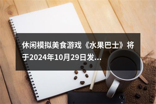 休闲模拟美食游戏《水果巴士》将于2024年10月29日发行