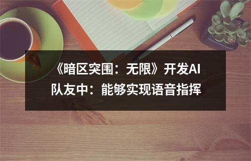 《暗区突围：无限》开发AI队友中：能够实现语音指挥