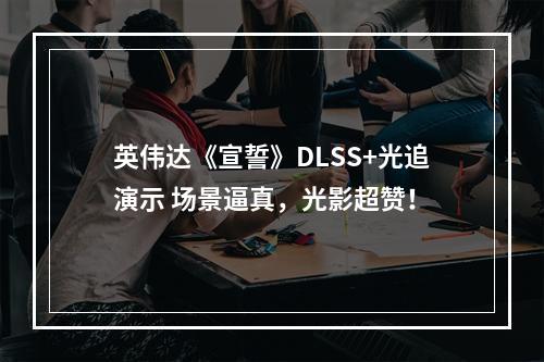 英伟达《宣誓》DLSS+光追演示 场景逼真，光影超赞！