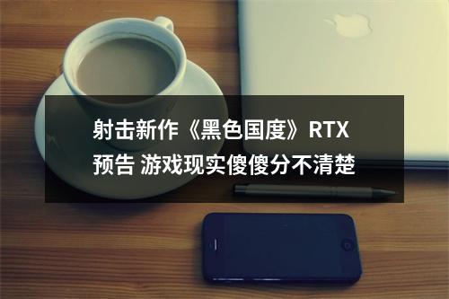 射击新作《黑色国度》RTX预告 游戏现实傻傻分不清楚