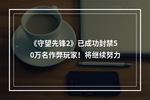 《守望先锋2》已成功封禁50万名作弊玩家！将继续努力