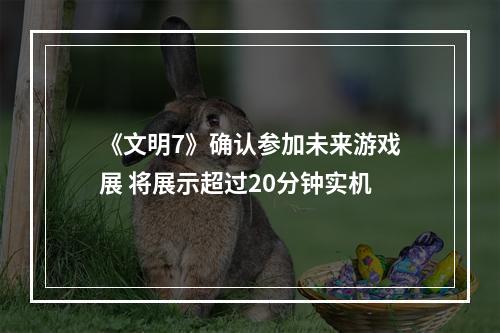 《文明7》确认参加未来游戏展 将展示超过20分钟实机