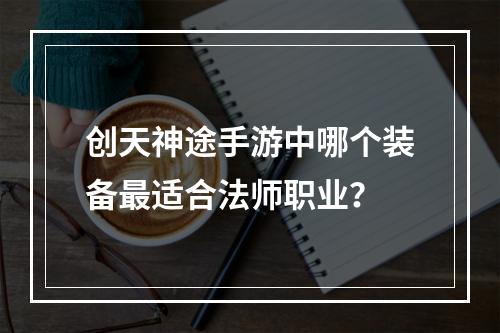 创天神途手游中哪个装备最适合法师职业？