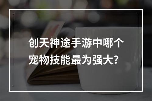 创天神途手游中哪个宠物技能最为强大？