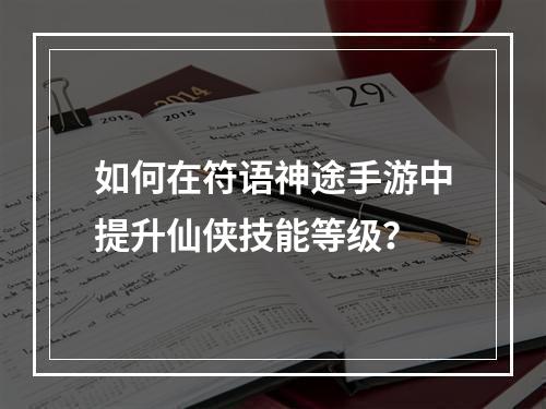 如何在符语神途手游中提升仙侠技能等级？