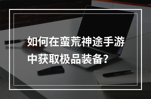 如何在蛮荒神途手游中获取极品装备？