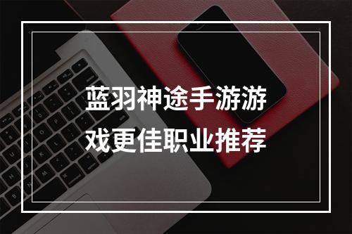 蓝羽神途手游游戏更佳职业推荐