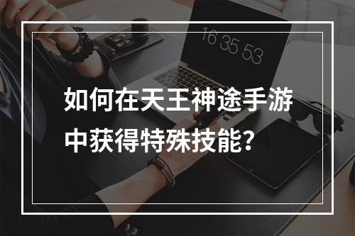 如何在天王神途手游中获得特殊技能？