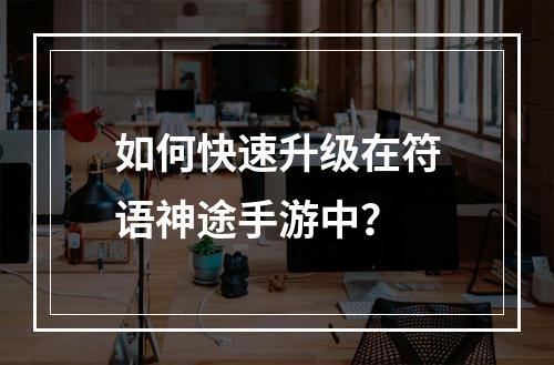 如何快速升级在符语神途手游中？