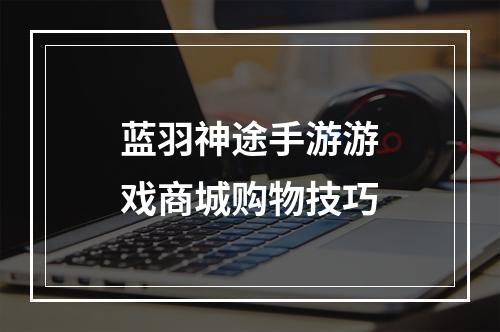 蓝羽神途手游游戏商城购物技巧