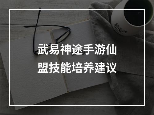 武易神途手游仙盟技能培养建议