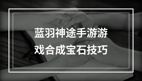 蓝羽神途手游游戏合成宝石技巧