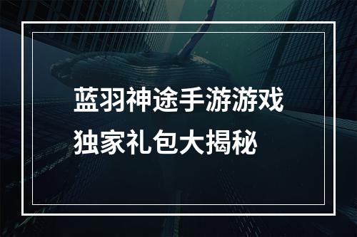 蓝羽神途手游游戏独家礼包大揭秘