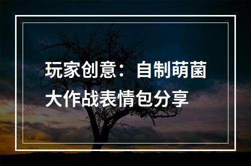 玩家创意：自制萌菌大作战表情包分享