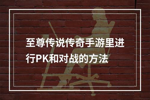 至尊传说传奇手游里进行PK和对战的方法