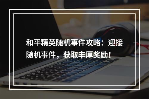 和平精英随机事件攻略：迎接随机事件，获取丰厚奖励！