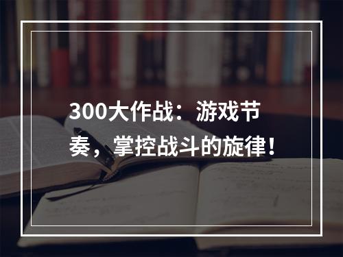 300大作战：游戏节奏，掌控战斗的旋律！