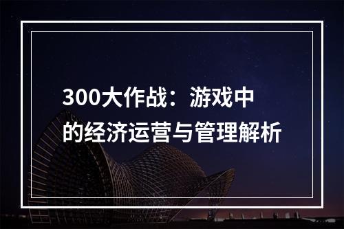 300大作战：游戏中的经济运营与管理解析