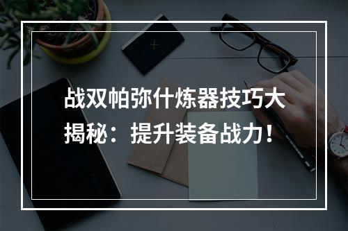 战双帕弥什炼器技巧大揭秘：提升装备战力！