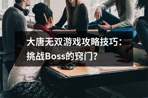 大唐无双游戏攻略技巧：挑战Boss的窍门？