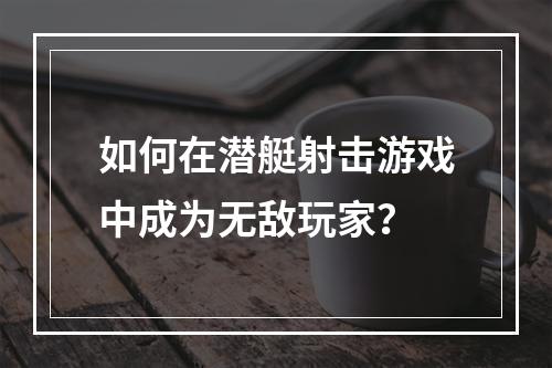 如何在潜艇射击游戏中成为无敌玩家？