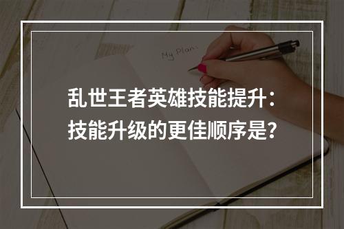 乱世王者英雄技能提升：技能升级的更佳顺序是？