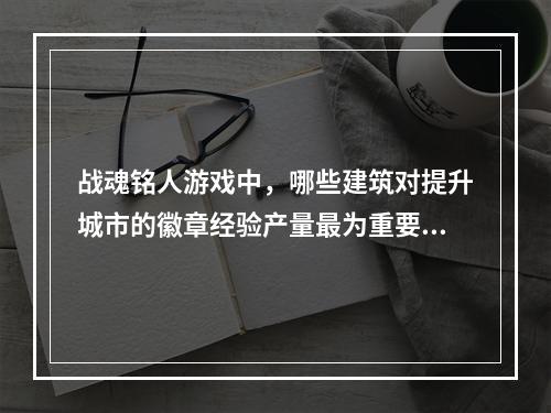 战魂铭人游戏中，哪些建筑对提升城市的徽章经验产量最为重要？