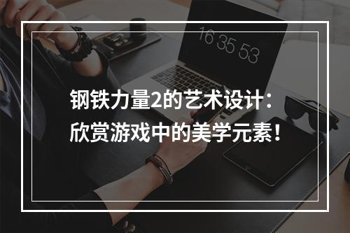 钢铁力量2的艺术设计：欣赏游戏中的美学元素！