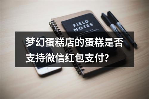 梦幻蛋糕店的蛋糕是否支持微信红包支付？