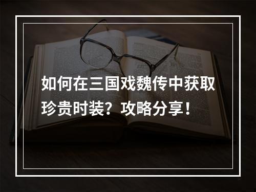 如何在三国戏魏传中获取珍贵时装？攻略分享！