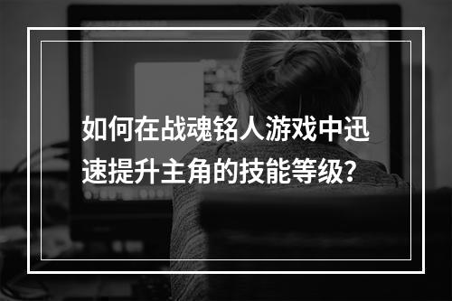 如何在战魂铭人游戏中迅速提升主角的技能等级？