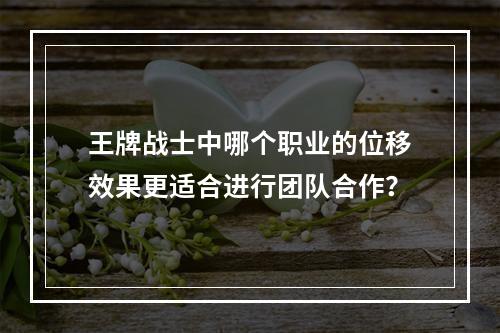 王牌战士中哪个职业的位移效果更适合进行团队合作？