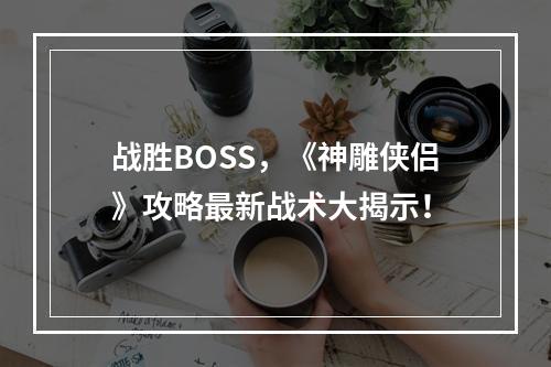 战胜BOSS，《神雕侠侣》攻略最新战术大揭示！