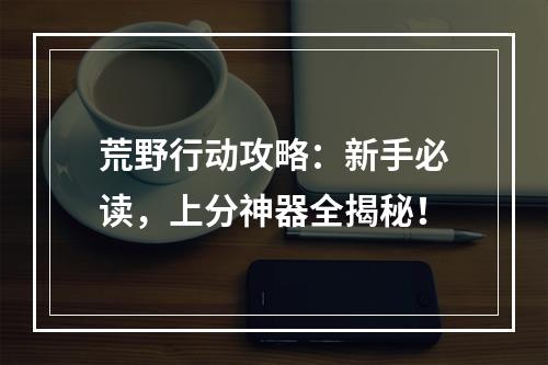 荒野行动攻略：新手必读，上分神器全揭秘！