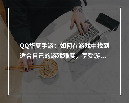 QQ华夏手游：如何在游戏中找到适合自己的游戏难度，享受游戏乐趣？