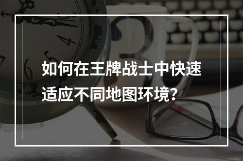 如何在王牌战士中快速适应不同地图环境？