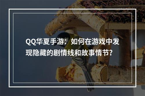 QQ华夏手游：如何在游戏中发现隐藏的剧情线和故事情节？