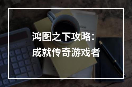 鸿图之下攻略：成就传奇游戏者