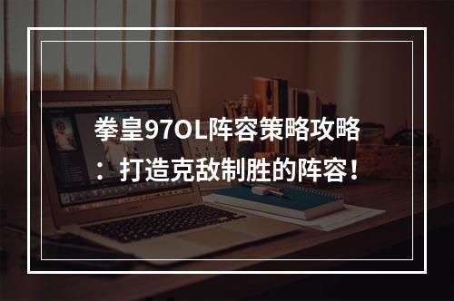 拳皇97OL阵容策略攻略：打造克敌制胜的阵容！