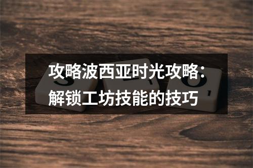 攻略波西亚时光攻略：解锁工坊技能的技巧