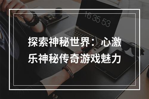 探索神秘世界：心激乐神秘传奇游戏魅力