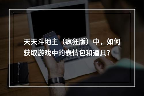 天天斗地主（疯狂版）中，如何获取游戏中的表情包和道具？