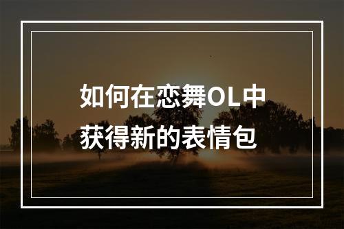 如何在恋舞OL中获得新的表情包