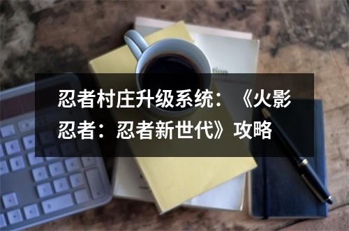 忍者村庄升级系统：《火影忍者：忍者新世代》攻略