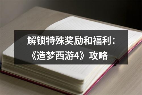 解锁特殊奖励和福利：《造梦西游4》攻略