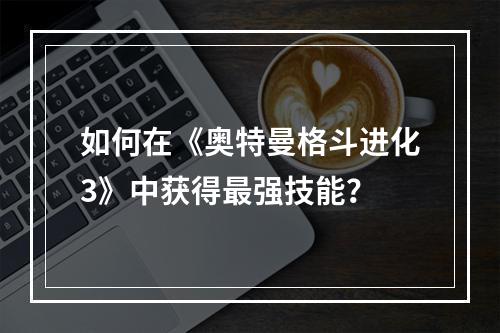 如何在《奥特曼格斗进化3》中获得最强技能？