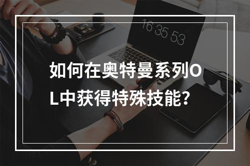 如何在奥特曼系列OL中获得特殊技能？