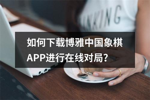 如何下载博雅中国象棋APP进行在线对局？