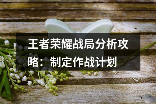 王者荣耀战局分析攻略：制定作战计划