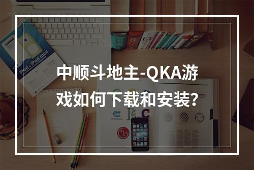 中顺斗地主-QKA游戏如何下载和安装？